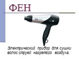 ФЕН. Электрический прибор для сушки волос струей нагретого воздуха.