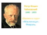 Петр Ильич Чайковский 1840 - 1893 «Времена года» «Масленица». Февраль.