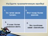 Найдите грамматическую ошибку! 1. Он читал менее громко. 3. Этот товар более дороже. 2. Я знаю более красивое место. 4. Эта проблема самая важнейшая.