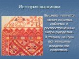 История вышивки. Вышивка является одним из самых любимых и распространенных видов рукоделия. В старину на Руси все женщины владели эти искусством.