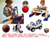 В наше время у каждого ребенка есть такие игрушки – машинки, роботы, конструкторы, мячики, куклы, неваляшки и т.п. эти игрушки сделаны в основном из пластмассы на огромных заводах.