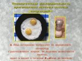 Технологическая последовательность приготовления яичницы-глазуньи (натуральной): Яйца осторожно выпускают на порционную сковороду с растопленным жиром, не нарушая целостности желтка, солят и жарят в течение 3…5 мин до полного свёртывания белка и загустения желтка.