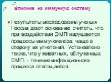 Влияние на иммунную систему. Результаты исследований ученых России дают основание считать, что при воздействии ЭМП нарушаются процессы иммуногенеза, чаще в сторону их угнетения. Установлено также, что у животных, облученных ЭМП, - течение инфекционного процесса отягощается.