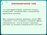 Электромагнитное поле - это особая форма материи, посредством которой осуществляется воздействие между электрическими заряженными частицами. При ускоренном движении заряженных частиц, ЭМП "отрывается" от них и существует независимо в форме электромагнитных волн, не исчезая с устранением ис