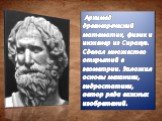 Архимед-древнегреческий математик, физик и инженер из Сиракуз. Сделал множество открытий в геометрии. Заложил основы механики, гидростатики, автор ряда важных изобретений.