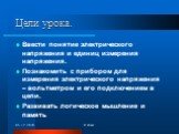 Цели урока. Ввести понятие электрического напряжения и единиц измерения напряжения. Познакомить с прибором для измерения электрического напряжения – вольтметром и его подключением в цепи. Развивать логическое мышление и память