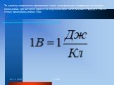 За единицу напряжения принимают такое электрическое напряжение на концах проводника, при котором работа по перемещению электрического заряда в 1Кл по этому проводнику равна 1Дж.