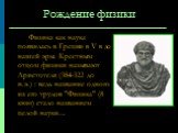 Рождение физики. Физика как наука появилась в Греции в V в до нашей эры. Крестным отцом физики называют Аристотеля (384-322 до н.э.) : ведь название одного из его трудов "Физика" (8 книг) стало названием целой науки...