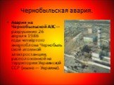 Чернобыльская авария. Авария на Чернобыльской АЭС— разрушение 26 апреля 1986 года четвёртого энергоблока Чернобыльской атомной электростанции, расположенной на территории Украинской ССР (ныне — Украина).