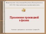 Министерство образования Республики Башкортостан. ГАОУ СПО «Уфимский топливно-энергетический колледж». Применение производной в физике. Выполнил преподаватель математики: Сухарева Г.В.