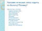 Человек не может легко ходить по болоту? Почему? Дело в том, что при поднятии ноги под ней образуется разряженное пространство. Перевес атмосферного давления в этом случае может достигать 10000 Н на площадь ноги взрослого человека.