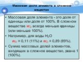 Массовая доля элемента - это доля от единицы или доля от 100%. В сложном веществе wЭ всегда меньше единицы (или меньше 100%). Например, для воды H2O wH = 0,11 (11%) и wO = 0,89 (89%). Сумма массовых долей элементов, входящих в сложное вещество, равна 1 (100%).