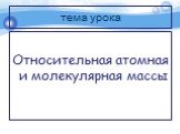 тема урока. Относительная атомная и молекулярная массы