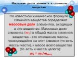 Массовая доля элемента в сложном веществе. По известной химической формуле сложного вещества определяют массовые доли элементов, входящих в это вещество. Массовая доля элемента (wЭ) в общей массе сложного вещества - это отношение массы, приходящейся на этот элемент (то есть массы части), к массе все