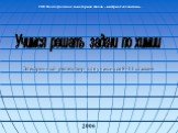 Учимся решать задачи по химии. Электронный репетитор для учащихся 8-11 классов. 2006. ГОУ Волгоградская санаторная школа – интернат «Созвездие»