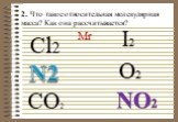 Mr N2 O2 CO2 Cl2 I2 NO2. 2. Что такое относительная молекулярная масса? Как она рассчитывается?