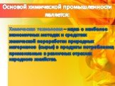 Основой химической промышленности является: Химическая технология – наука о наиболее экономичных методах и средствах химической переработки природных материалов (сырья) в продукты потребления, применяемые в различных отраслях народного хозяйства.