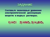 ЗАДАНИЕ. Составьте возможные уравнения электролитической диссоциации веществ в водных растворах. 1) HCl 2) HNO3 3) Н2SiO3