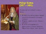 Роберт Бойль (1627 – 1691). Знаменитый английский химик и физик. Заслуги: В 1663г. случайно открыл первый кислотно-основной индикатор (лакмус). Известен своей книгой «Химик – скептик». В 1676 г. одновременно с французским ученым Эдмоном Мариоттом открыл закон физики.