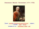 Ломоносов Михаил Васильевич (1711 - 1765) Первый русский учёный-естествоиспытатель мирового значения, химик и физик, основоположник физической химии, поэт