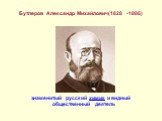 Бутлеров Александр Михайлович(1828 -1886) знаменитый русский химик и видный общественный деятель