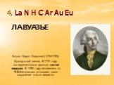 4. La N H C Ar Au Eu. Антуан Лоран Лавуазье (1743-1794) Французский химик. В 1774 году экспериментально доказал состав воздуха. В 1789 году независимо от М.В.Ломоносова установил закон сохранения массы веществ. ЛАВУАЗЬЕ