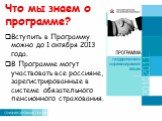 Что мы знаем о программе? Вступить в Программу можно до 1 октября 2013 года. В Программе могут участвовать все россияне, зарегистрированные в системе обязательного пенсионного страхования.