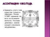 Ассигнации 1802 года. Банкноты этого типа известны только в образцах. Номер 515001 одинаков на всех ассигнациях выпуска. Размеры денежных знаков каждого номинала неодинаковы.