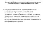 Статья 5. Требования к антикоррупционному поведению государственных и муниципальных служащих. Государственный и муниципальный служащий при исполнении ими должностных обязанностей не должны допускать личной заинтересованности, которая приводит или может привести к конфликту интересов.