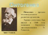 Онтогенез. Онтогенез – процесс индивидуального развития организма. Термин онтогенез был введен в 1866 году немецким биологом-эволюционистом Э. Геккелем. Эрнст Геккель