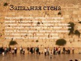 Западная стена. Иерусалим считается центром 3-х мировых религий и конкретно здесь располагается основная и главная святыня иудеев — Западная стена, которая также носит еще и название Стена плача. В течение долгого времени ее принимают как символ надежды и веры, как место паломничества и молитв многи