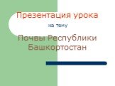 Презентация урока на тему Почвы Республики Башкортостан