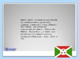 Флаг. Цвета флага символизируют борьбу за независимость (красный), надежду (зеленый) и мир (белый). Три звезды олицетворяют национальный девиз: «Единство. Работа. Прогресс.» , а также три основные этнические группы, живущие в Бурунди – хуту, тутси и тва.