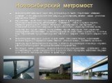Новосибирский метромост. Новосибирский метромост через Обь, длина которого вместе с береговыми эстакадами составляет 2145 метров (из них 896 метров — русловая часть), является самым длинным метромостом в мире. Строительство моста было продиктовано серьёзной транспортной проблемой Новосибирска, заклю