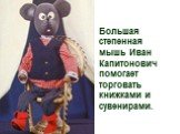 Большая степенная мышь Иван Капитонович помогает торговать книжками и сувенирами.