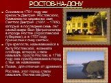 РОСТОВ-НА-ДОНУ. Основан в 1761 году как крепость Дмитрия Ростовского. Название по церкви во имя Святого Дмитрия (1651 – 1709), который в последние семь лет своей жизни был Митрополитом в городе Ростов (Ярославской губернии), а в 1757 году причислен к лику святых. При крепости, называвшейся в быту Ро