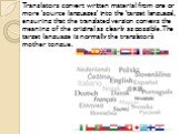 Translators convert written material from one or more 'source languages' into the 'target language', ensuring that the translated version conveys the meaning of the original as clearly as possible. The target language is normally the translator’s mother tongue.