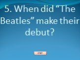 5. When did “The Beatles” make their debut?