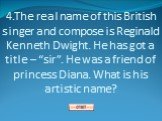 4.The real name of this British singer and compose is Reginald Kenneth Dwight. He has got a title – “sir”. He was a friend of princess Diana. What is his artistic name?