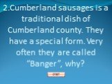 2.Cumberland sausages is a traditional dish of Cumberland county. They have a special form. Very often they are called “Banger”, why?