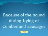 Because of the sound during frying of Cumberland sausages