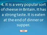 4. It is a very popular sort of cheese in Britain. It has a strong taste. It is eaten at the end of dinner or supper.