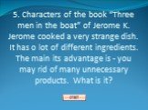 5. Characters of the book “Three men in the boat” of Jerome K. Jerome cooked a very strange dish. It has o lot of different ingredients. The main its advantage is - you may rid of many unnecessary products. What is it?