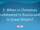 1. When is Christmas celebrated in Russia and in Great Britain?
