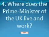 4. Where does the Prime-Minister of the UK live and work?