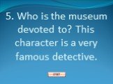 5. Who is the museum devoted to? This character is a very famous detective.