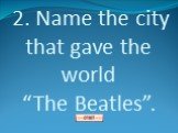 2. Name the city that gave the world “The Beatles”.