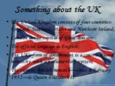 Something about the UK. The United Kingdom consists of four countries: England, Scotland, Wales and Northern Ireland; London is the capital of Great Britain; The official language is English; The UK's form of government is a constitutional monarchy with a parliamentary system; The current British mo