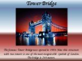 Tower Bridge. The famous Tower Bridge was opened in 1984. Now this structure with two towers is one of the most recognizable symbols of London. The bridge is 244 meters.