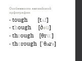tough [tʌf] though [ðəu] through [θru:] thorough [΄θʌrə]